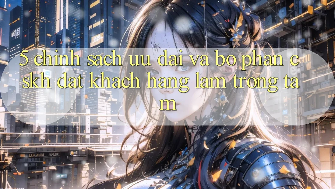 5. Chính Sách Ưu đãi Và Bộ phận CSKH: Đặt Khách hàng Làm Trọng Tâm