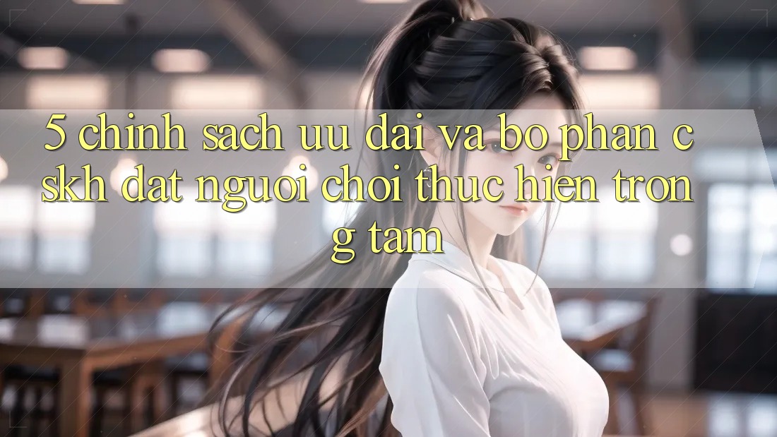 5. Chính Sách Ưu đãi Và Bộ phận CSKH: Đặt Người Chơi Thực hiện Trọng Tâm