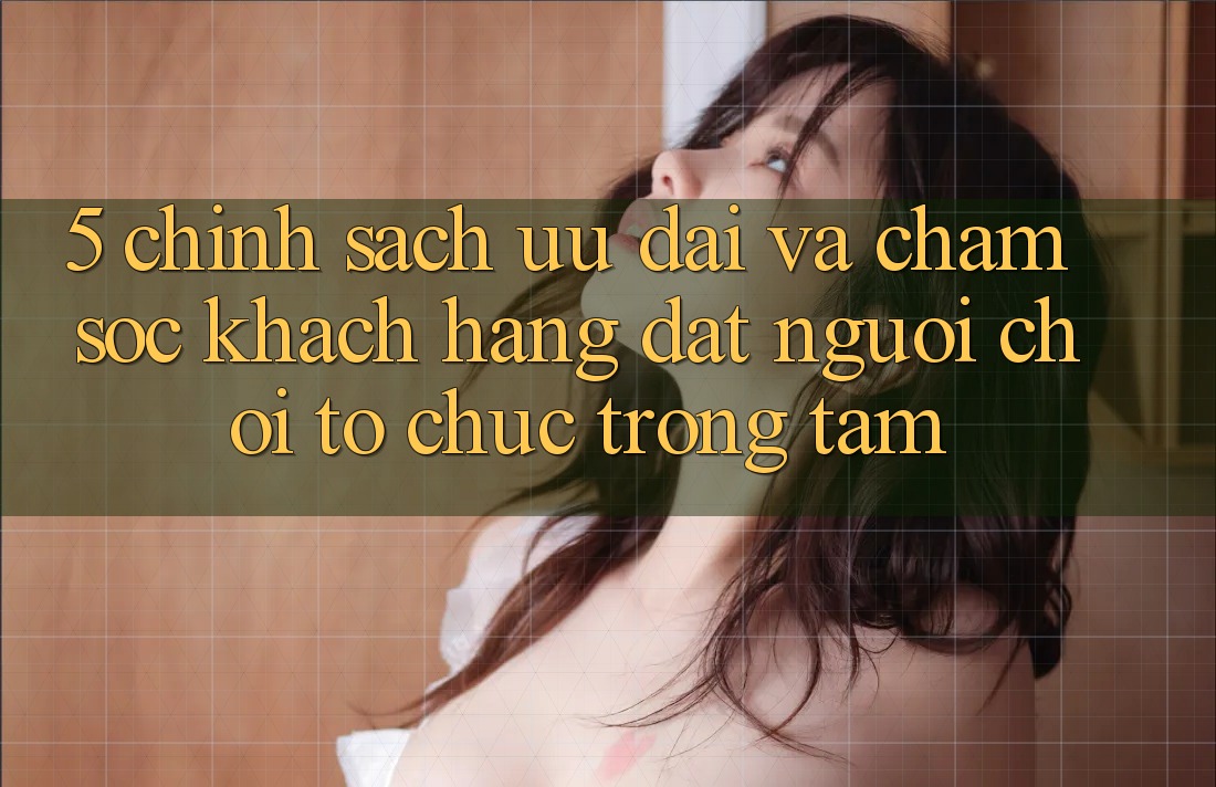 5. Chính Sách Ưu đãi Và Chăm Sóc Khách hàng: Đặt Người Chơi Tổ chức Trọng Tâm