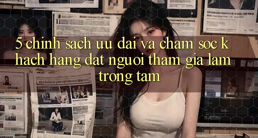 5. Chính Sách Ưu đãi Và Chăm Sóc Khách Hàng: Đặt Người tham gia Làm Trọng Tâm