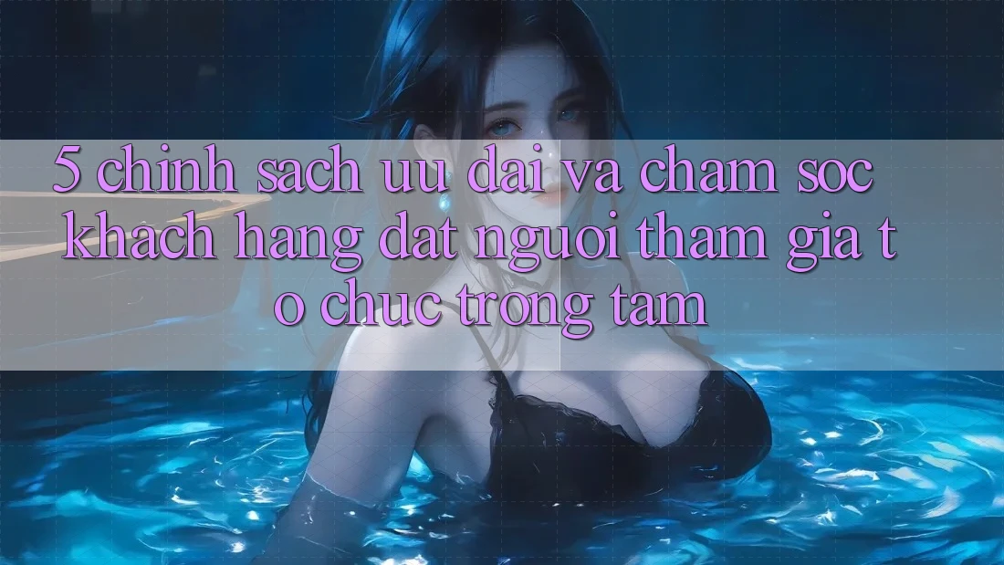 5. Chính Sách Ưu đãi Và Chăm Sóc Khách Hàng: Đặt Người tham gia Tổ chức Trọng Tâm