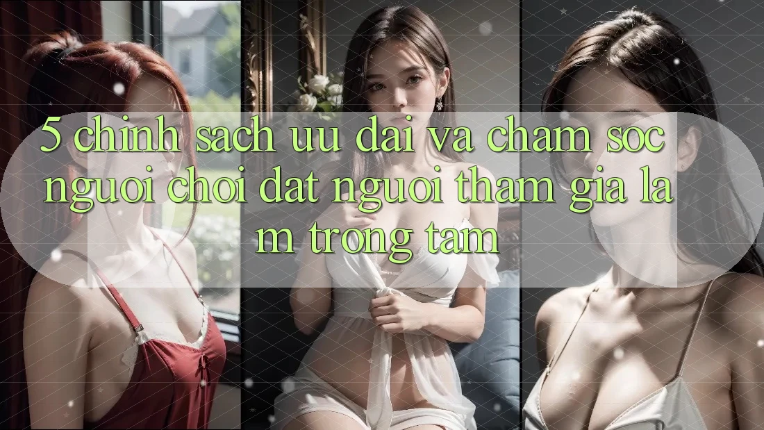 5. Chính Sách Ưu đãi Và Chăm Sóc Người chơi: Đặt Người tham gia Làm Trọng Tâm