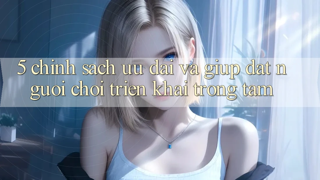 5. Chính Sách Ưu đãi Và Giúp: Đặt Người Chơi Triển khai Trọng Tâm