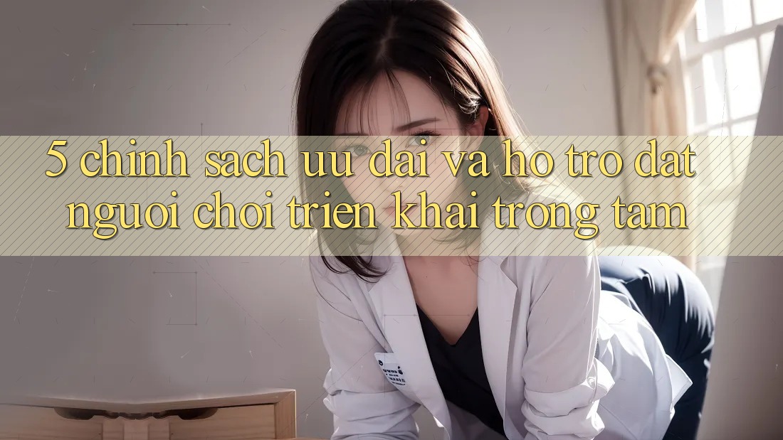 5. Chính Sách Ưu đãi Và Hỗ trợ: Đặt Người Chơi Triển khai Trọng Tâm
