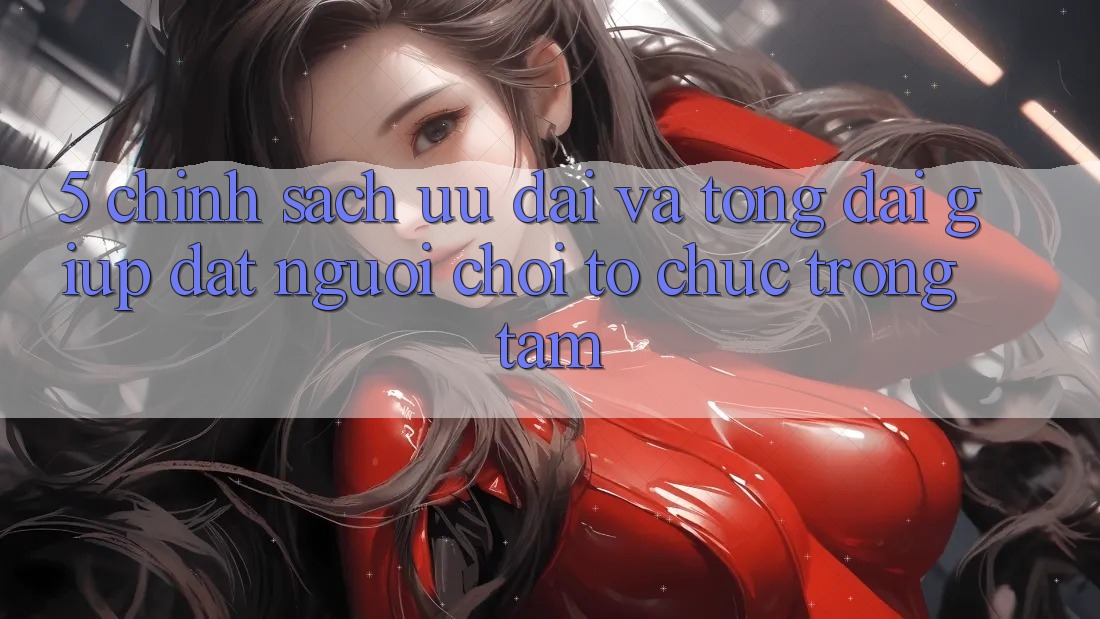 5. Chính Sách Ưu đãi Và Tổng đài giúp: Đặt Người Chơi Tổ chức Trọng Tâm