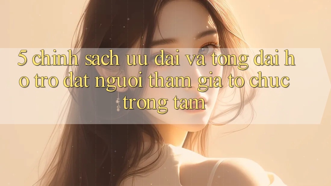 5. Chính Sách Ưu đãi Và Tổng đài hỗ trợ: Đặt Người tham gia Tổ chức Trọng Tâm