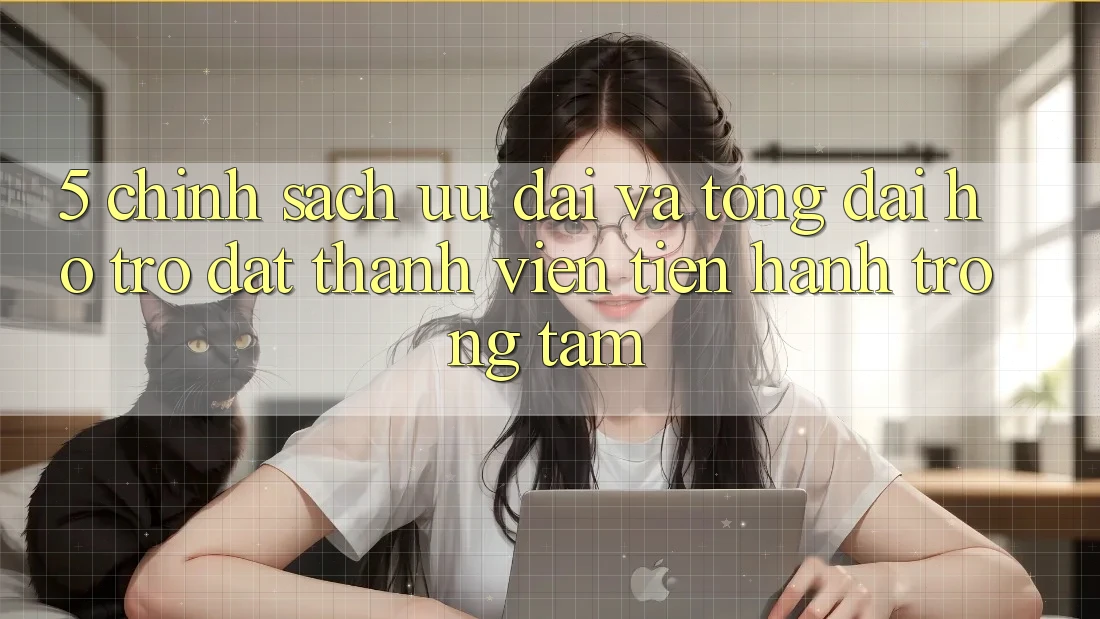 5. Chính Sách Ưu đãi Và Tổng đài hỗ trợ: Đặt Thành viên Tiến hành Trọng Tâm