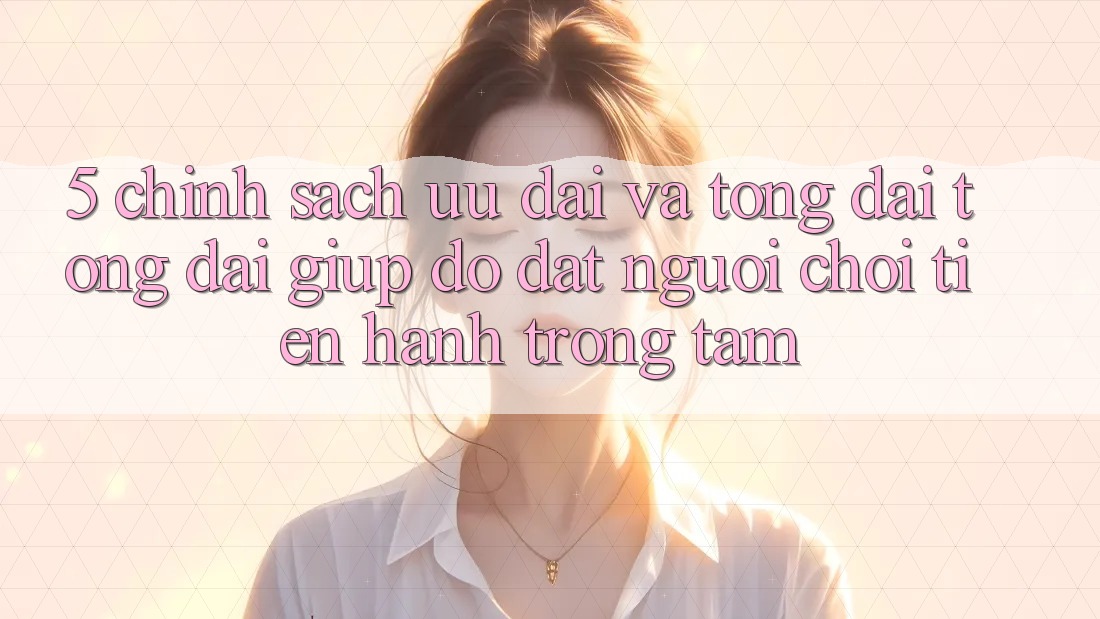 5. Chính Sách Ưu đãi Và Tổng đài tổng đài giúp đỡ: Đặt Người Chơi Tiến hành Trọng Tâm