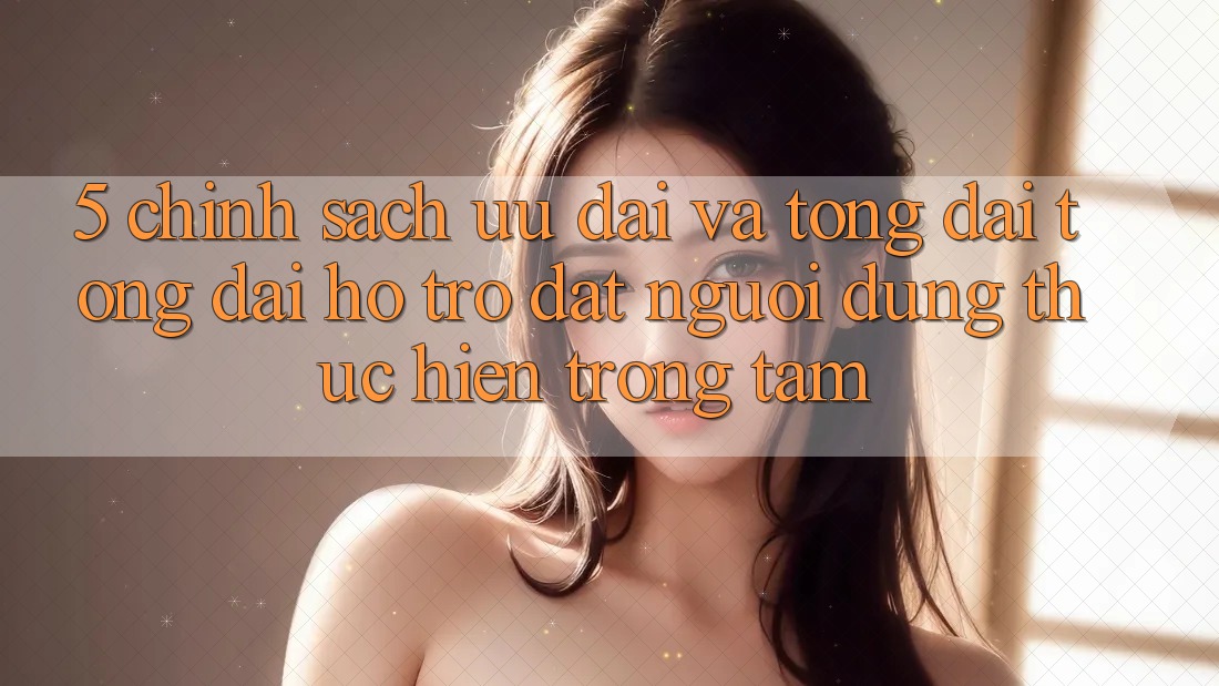 5. Chính Sách Ưu đãi Và Tổng đài tổng đài hỗ trợ: Đặt Người dùng Thực hiện Trọng Tâm