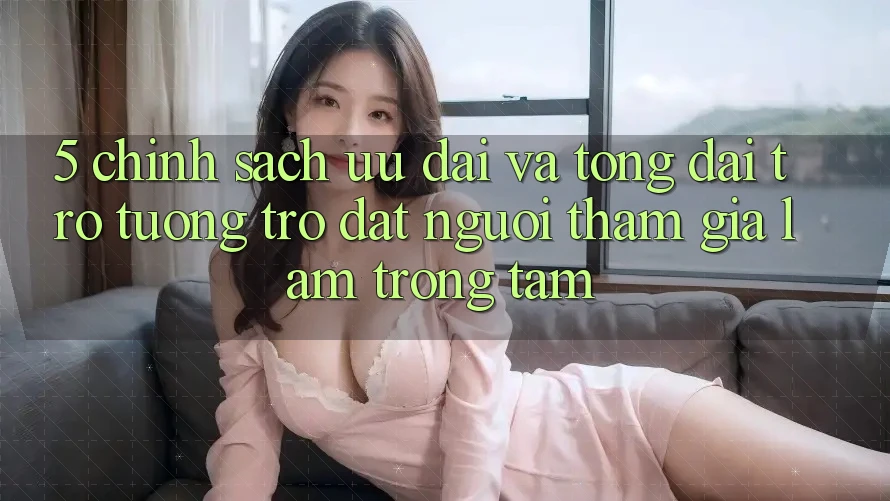 5. Chính Sách Ưu đãi Và Tổng đài trợ tương trợ: Đặt Người tham gia Làm Trọng Tâm