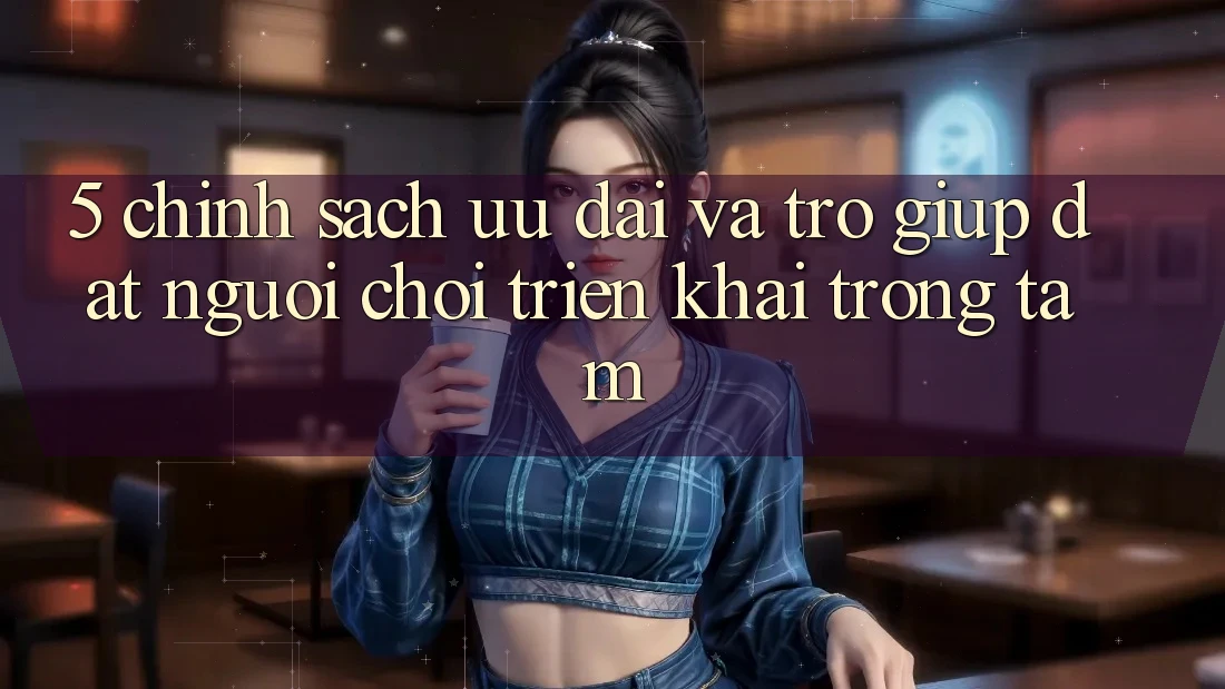 5. Chính Sách Ưu đãi Và Trợ giúp: Đặt Người Chơi Triển khai Trọng Tâm