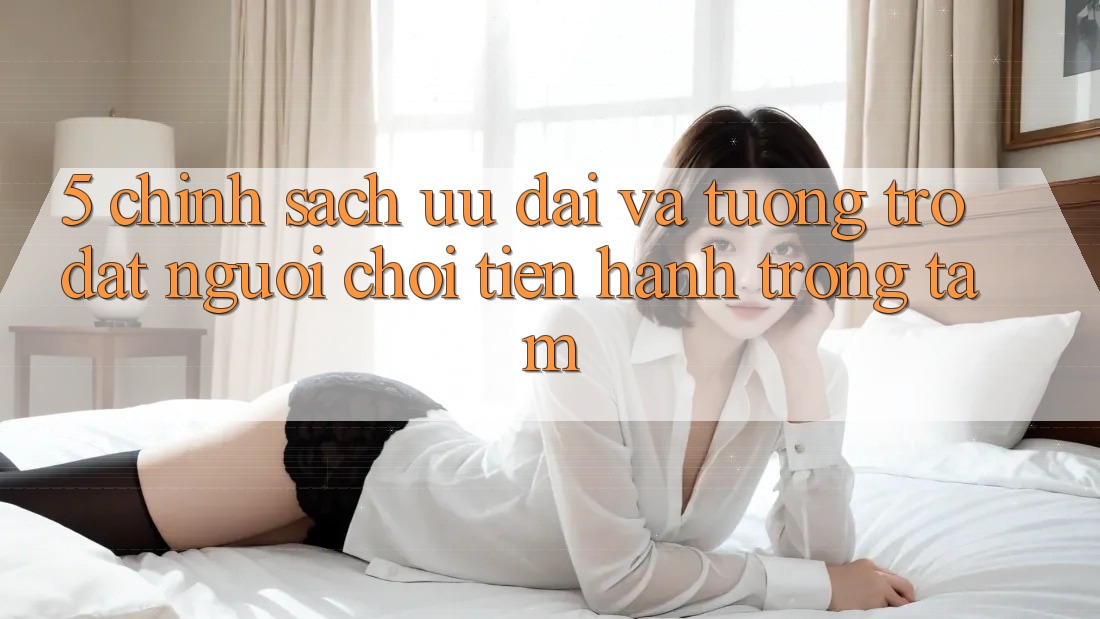 5. Chính Sách Ưu đãi Và Tương trợ: Đặt Người Chơi Tiến hành Trọng Tâm