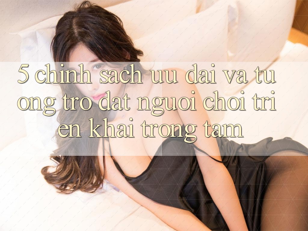 5. Chính Sách Ưu đãi Và Tương trợ: Đặt Người Chơi Triển khai Trọng Tâm