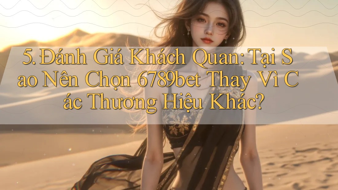 5. Đánh Giá Khách Quan: Tại Sao Nên Chọn 6789bet Thay Vì Các Thương Hiệu Khác?