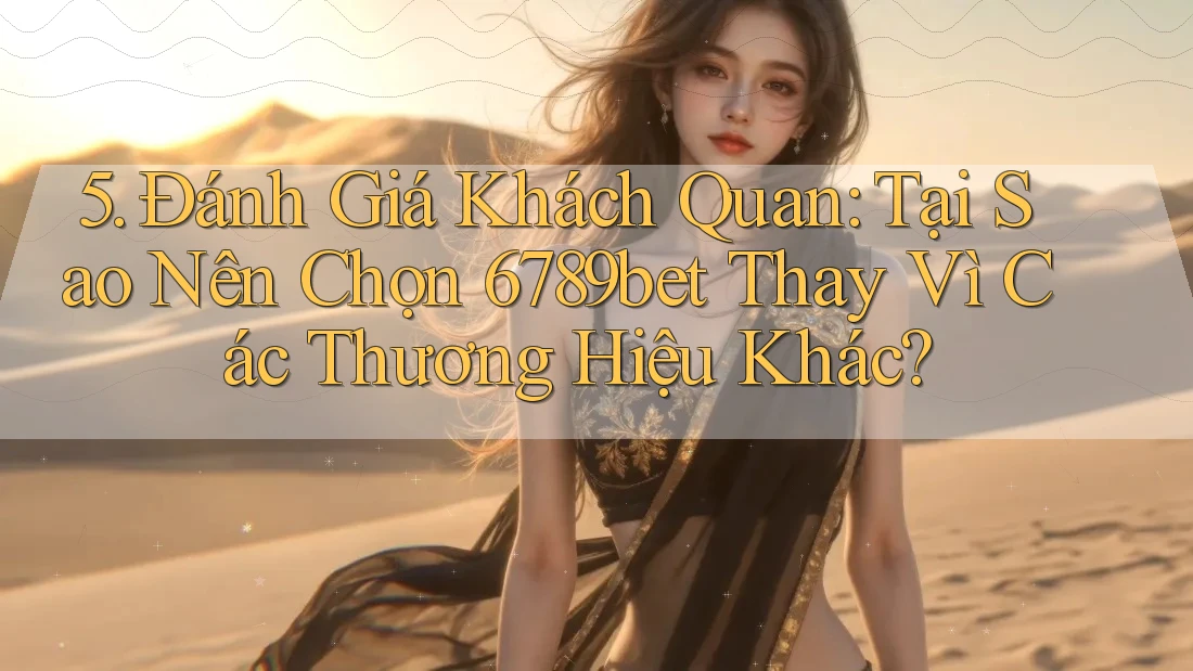 5. Đánh Giá Khách Quan: Tại Sao Nên Chọn 6789bet Thay Vì Các Thương Hiệu Khác?