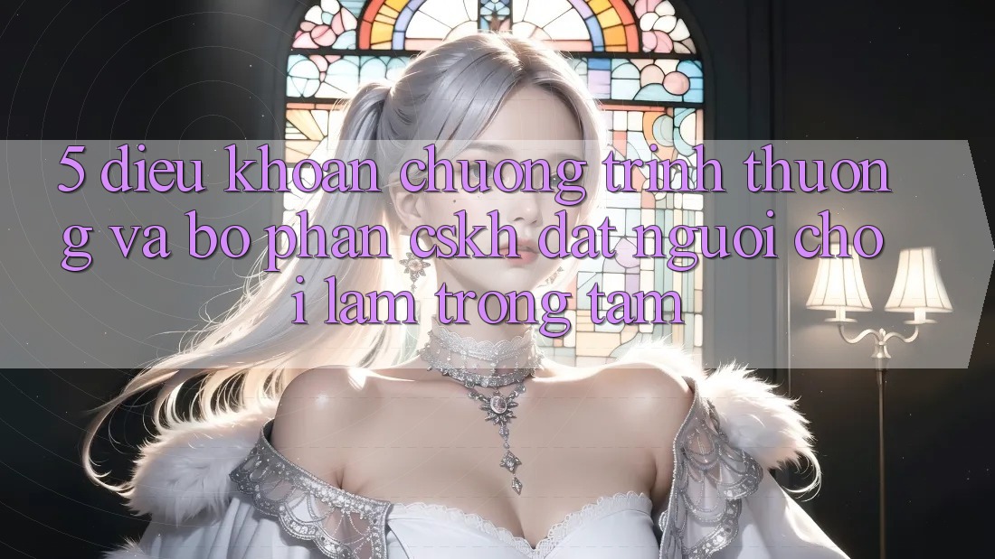 5. Điều khoản Chương trình thưởng Và Bộ phận CSKH: Đặt Người Chơi Làm Trọng Tâm