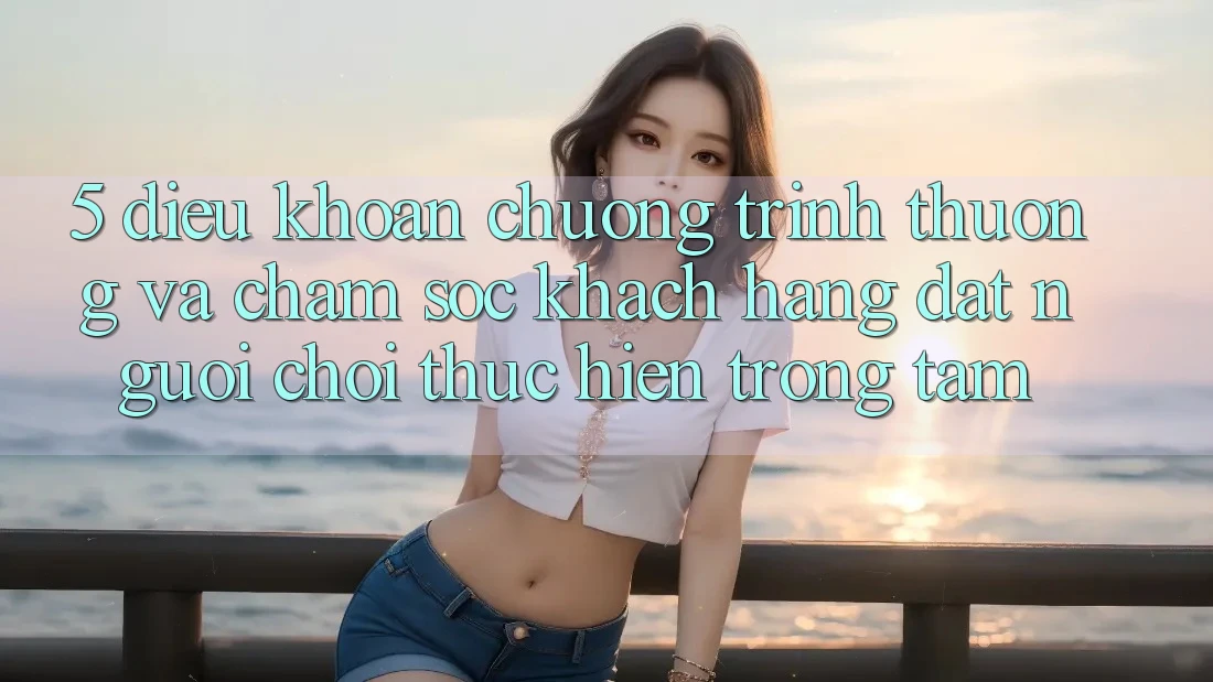 5. Điều khoản Chương trình thưởng Và Chăm Sóc Khách Hàng: Đặt Người chơi Thực hiện Trọng Tâm