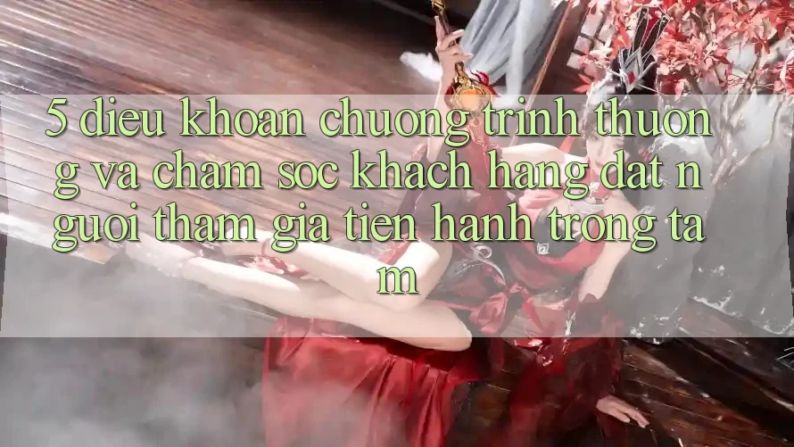 5. Điều khoản Chương trình thưởng Và Chăm Sóc Khách Hàng: Đặt Người tham gia Tiến hành Trọng Tâm