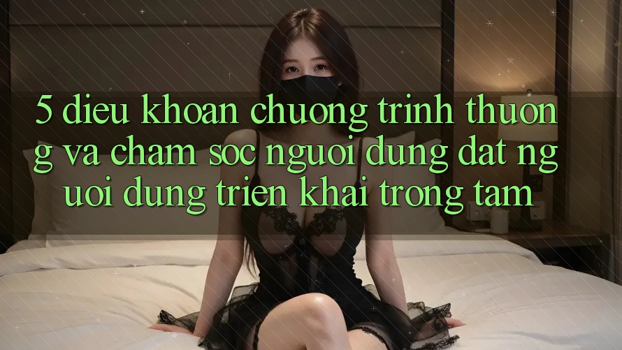 5. Điều khoản Chương trình thưởng Và Chăm Sóc Người dùng: Đặt Người dùng Triển khai Trọng Tâm