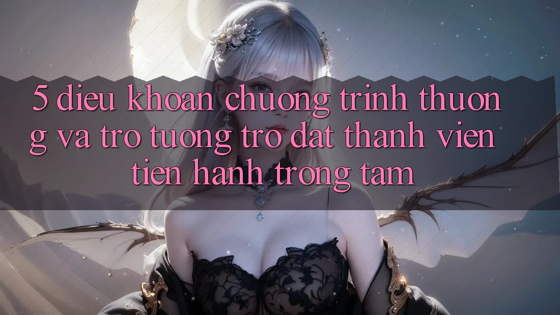 5. Điều khoản Chương trình thưởng Và Trợ tương trợ: Đặt Thành viên Tiến hành Trọng Tâm