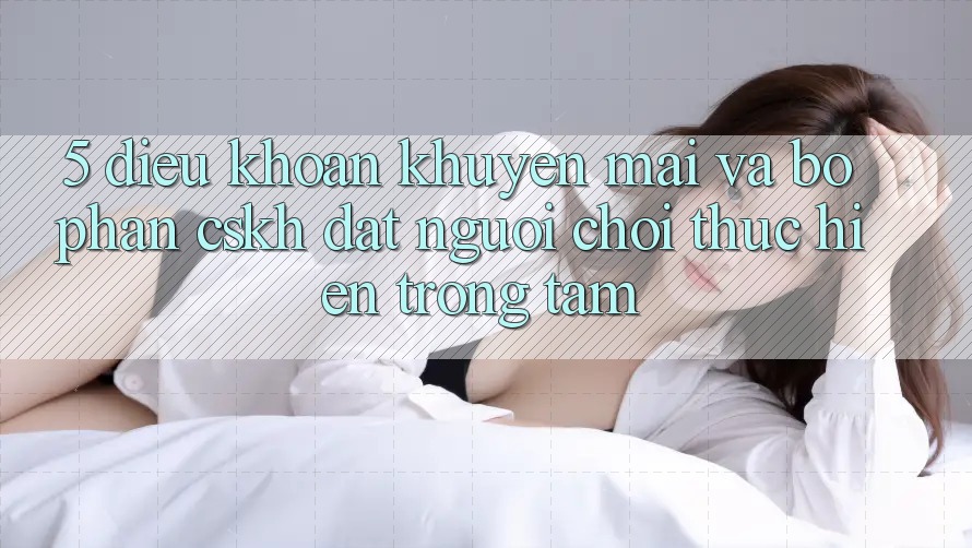 5. Điều khoản Khuyến mãi Và Bộ phận CSKH: Đặt Người Chơi Thực hiện Trọng Tâm