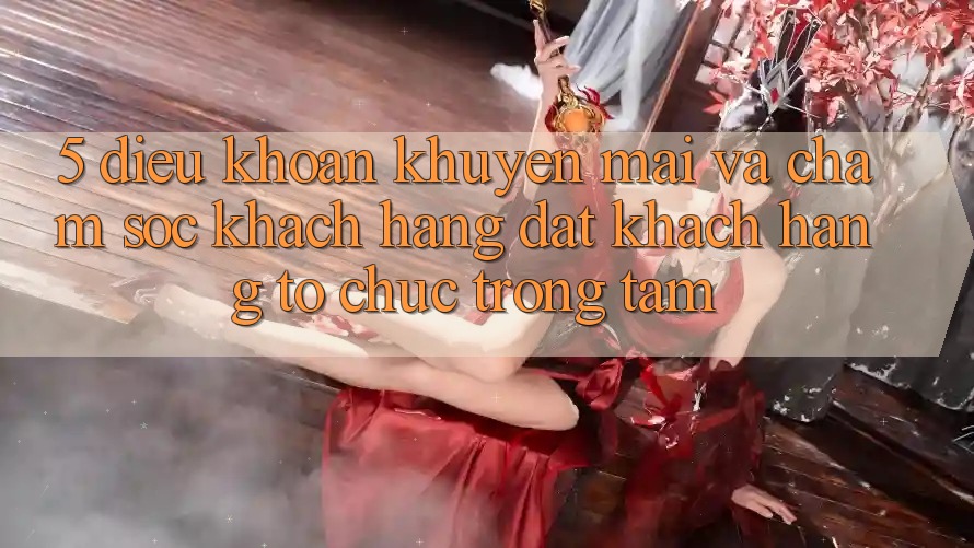 5. Điều khoản Khuyến Mãi Và Chăm Sóc Khách Hàng: Đặt Khách hàng Tổ chức Trọng Tâm