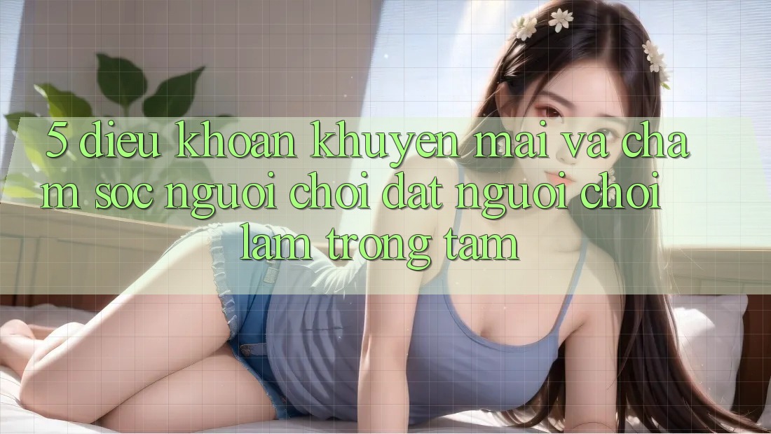 5. Điều khoản Khuyến Mãi Và Chăm Sóc Người chơi: Đặt Người Chơi Làm Trọng Tâm