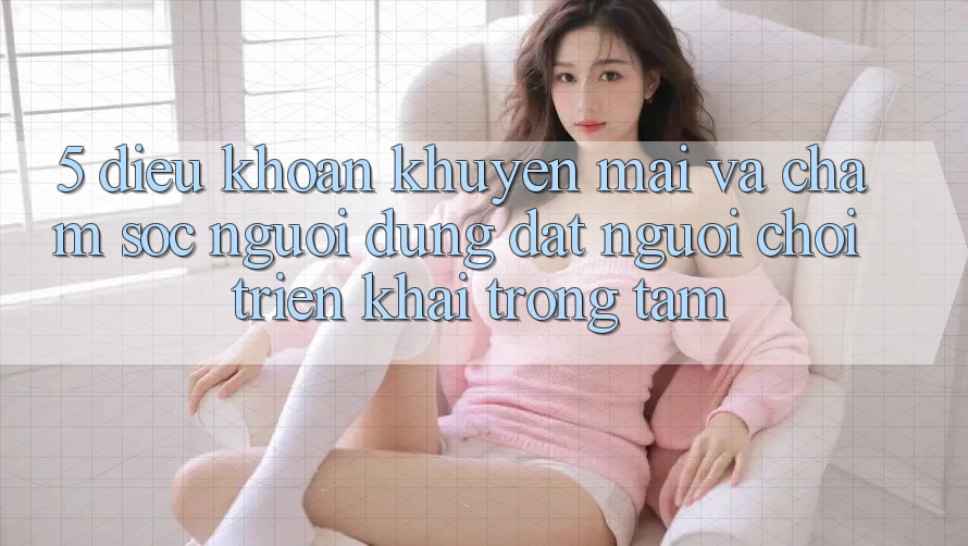 5. Điều khoản Khuyến Mãi Và Chăm Sóc Người dùng: Đặt Người Chơi Triển khai Trọng Tâm