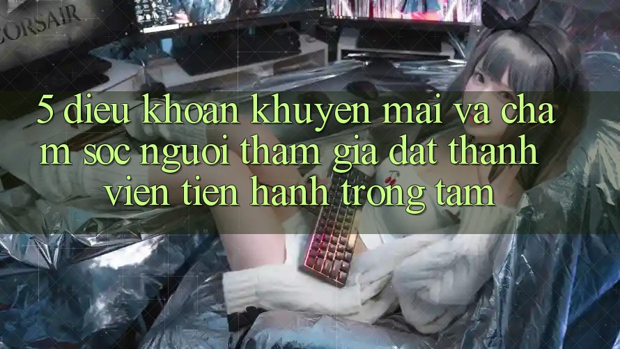 5. Điều khoản Khuyến Mãi Và Chăm Sóc Người tham gia: Đặt Thành viên Tiến hành Trọng Tâm