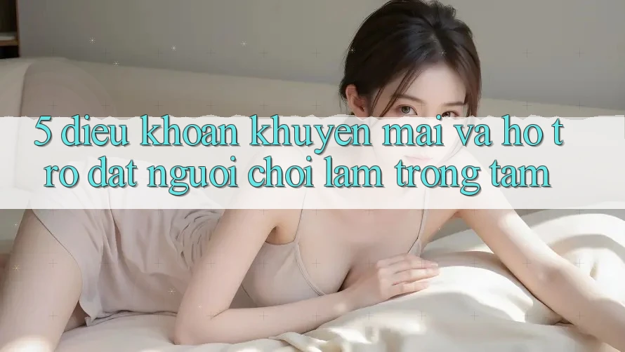 5. Điều khoản Khuyến Mãi Và Hỗ trợ: Đặt Người Chơi Làm Trọng Tâm