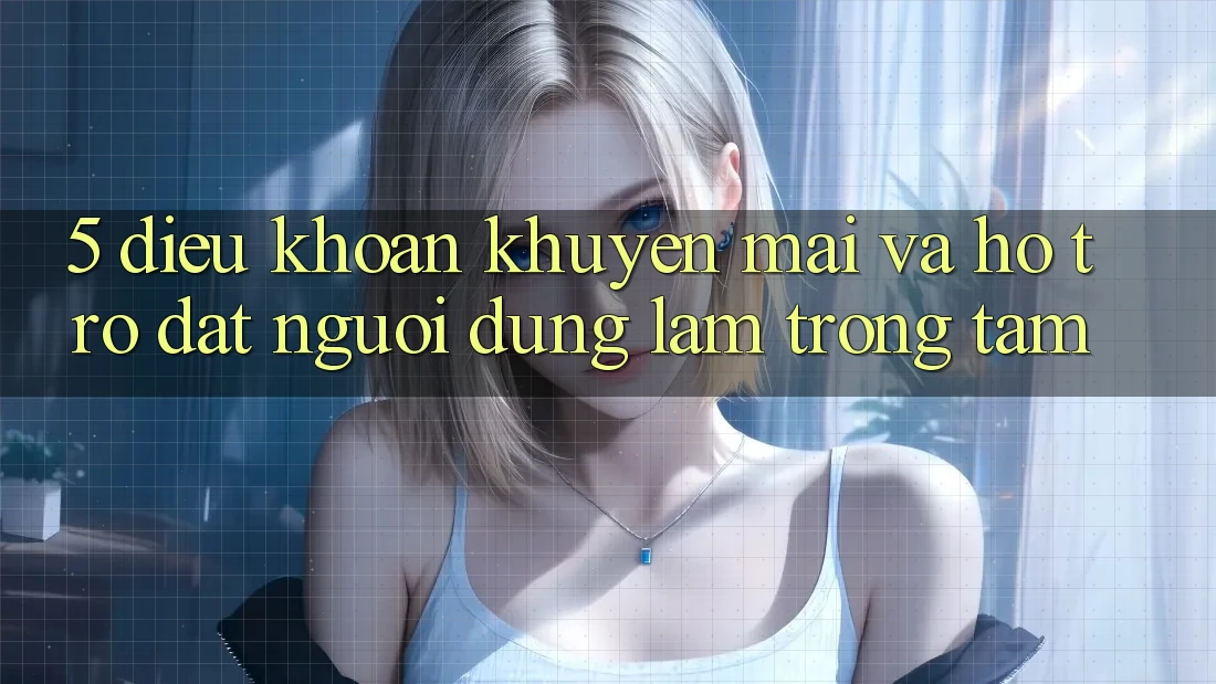 5. Điều khoản Khuyến Mãi Và Hỗ trợ: Đặt Người dùng Làm Trọng Tâm