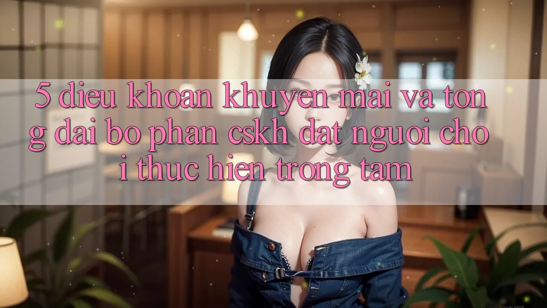 5. Điều khoản Khuyến Mãi Và Tổng đài bộ phận CSKH: Đặt Người Chơi Thực hiện Trọng Tâm