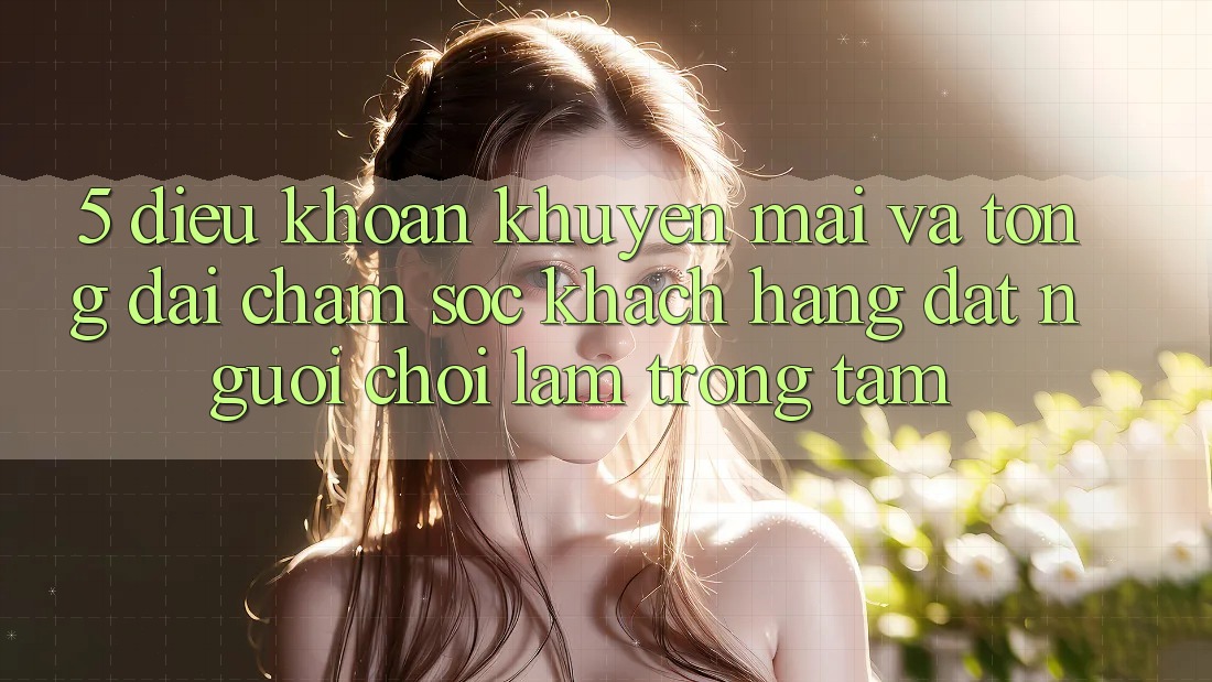 5. Điều khoản Khuyến Mãi Và Tổng đài chăm sóc khách hàng: Đặt Người Chơi Làm Trọng Tâm