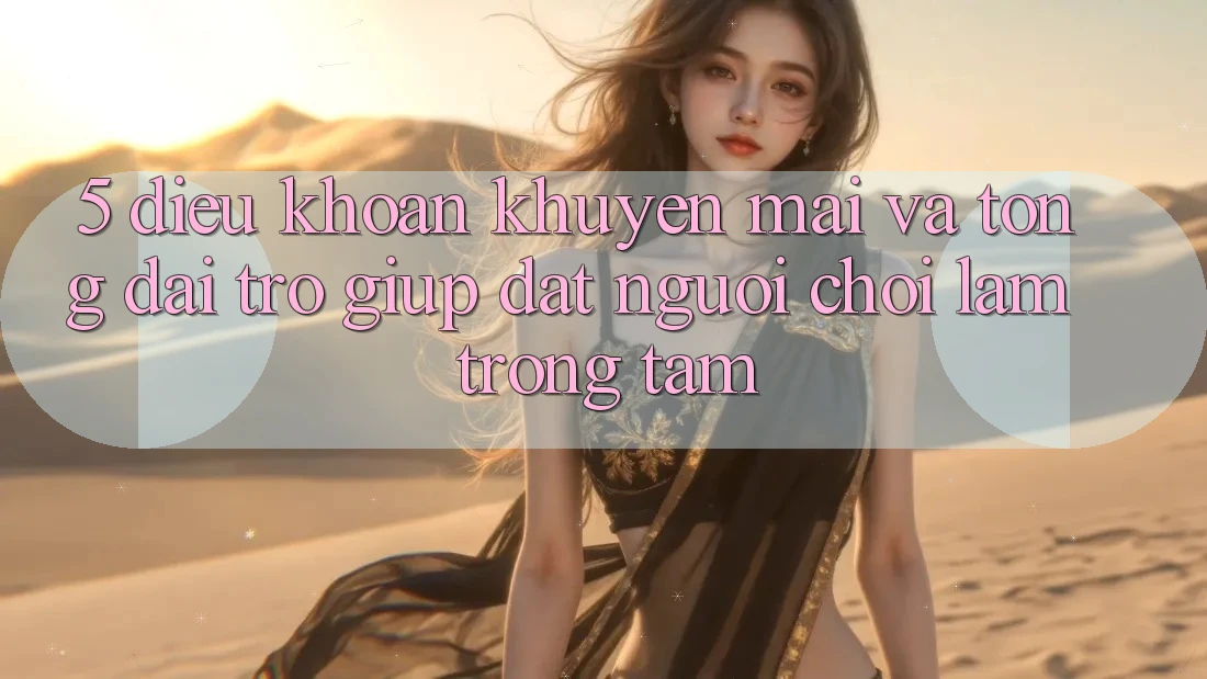 5. Điều khoản Khuyến Mãi Và Tổng đài trợ giúp: Đặt Người Chơi Làm Trọng Tâm