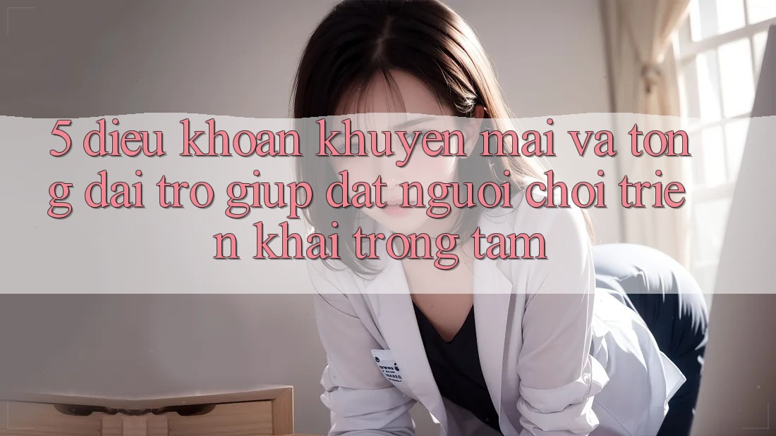 5. Điều khoản Khuyến Mãi Và Tổng đài trợ giúp: Đặt Người Chơi Triển khai Trọng Tâm