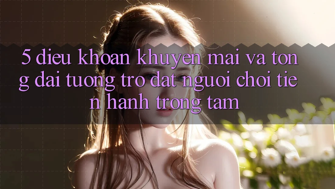 5. Điều khoản Khuyến Mãi Và Tổng đài tương trợ: Đặt Người Chơi Tiến hành Trọng Tâm