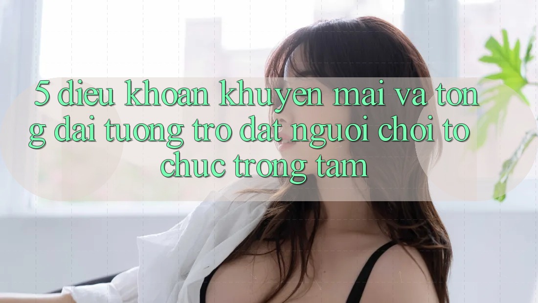5. Điều khoản Khuyến Mãi Và Tổng đài tương trợ: Đặt Người Chơi Tổ chức Trọng Tâm