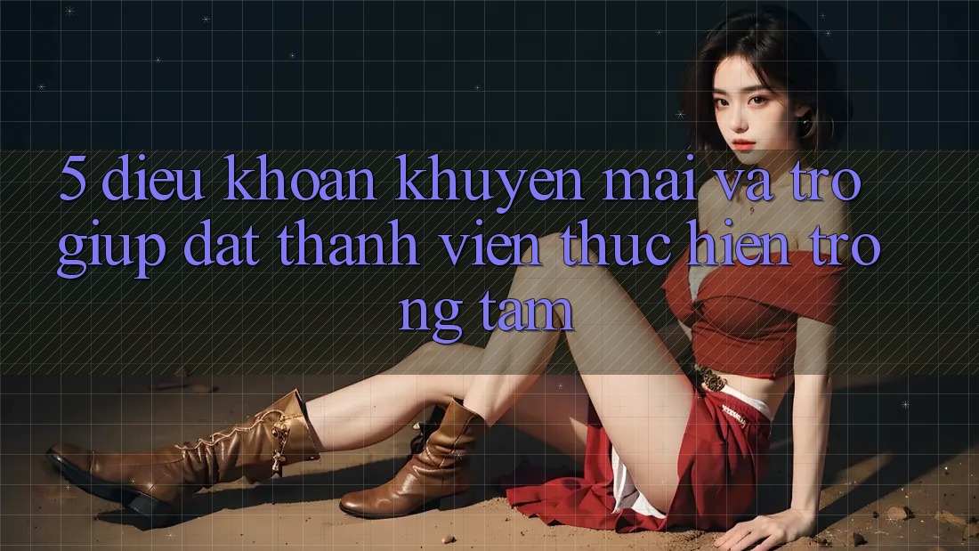 5. Điều khoản Khuyến Mãi Và Trợ giúp: Đặt Thành viên Thực hiện Trọng Tâm