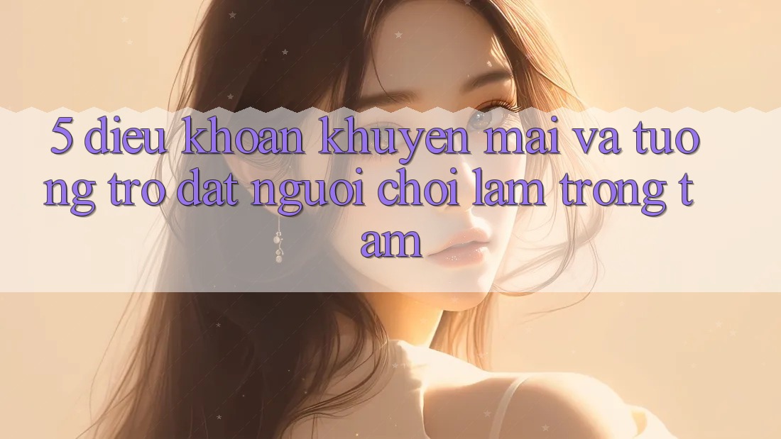 5. Điều khoản Khuyến Mãi Và Tương trợ: Đặt Người Chơi Làm Trọng Tâm