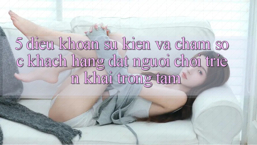 5. Điều khoản Sự kiện Và Chăm Sóc Khách Hàng: Đặt Người Chơi Triển khai Trọng Tâm