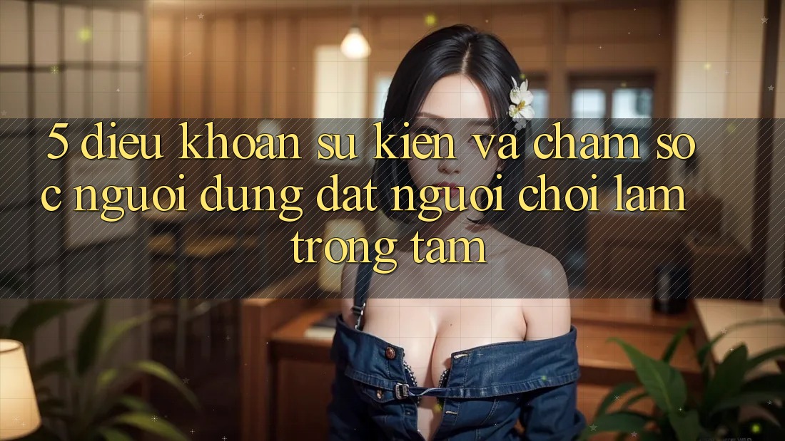 5. Điều khoản Sự kiện Và Chăm Sóc Người dùng: Đặt Người Chơi Làm Trọng Tâm