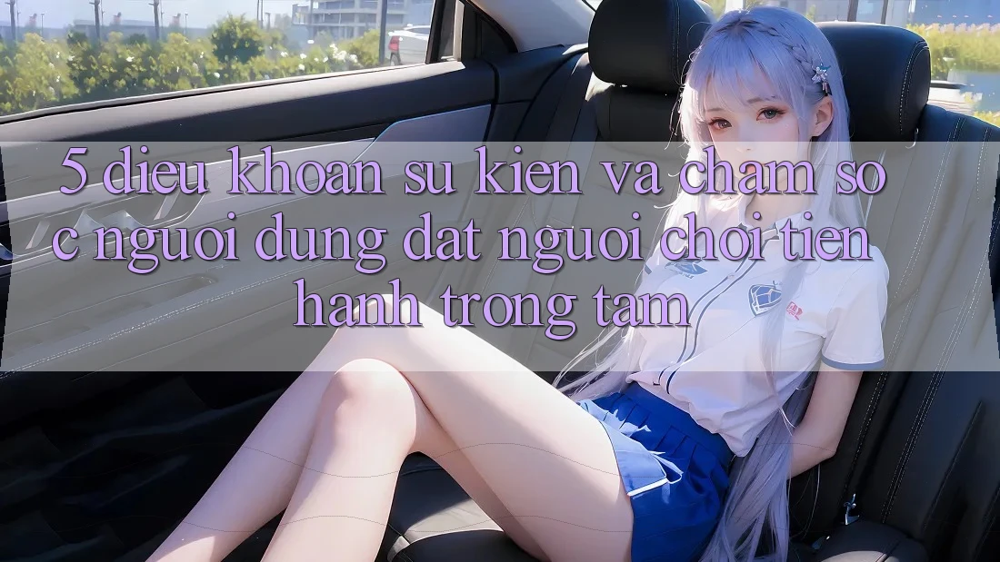 5. Điều khoản Sự kiện Và Chăm Sóc Người dùng: Đặt Người Chơi Tiến hành Trọng Tâm