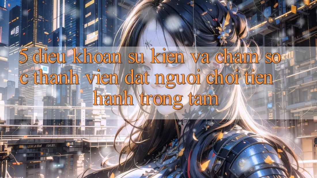 5. Điều khoản Sự kiện Và Chăm Sóc Thành viên: Đặt Người Chơi Tiến hành Trọng Tâm