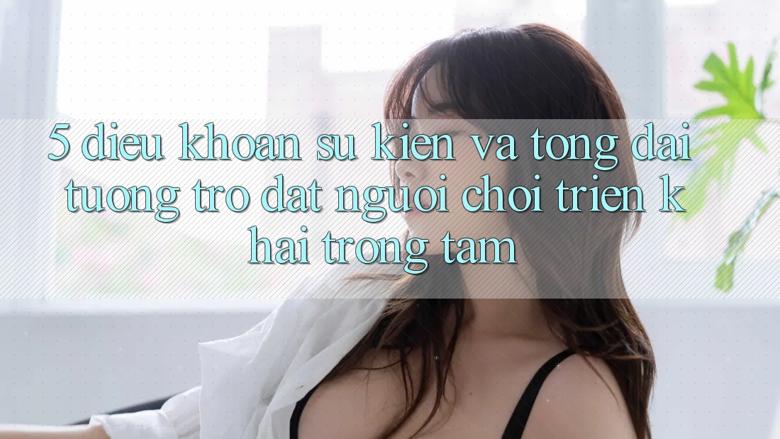5. Điều khoản Sự kiện Và Tổng đài tương trợ: Đặt Người Chơi Triển khai Trọng Tâm
