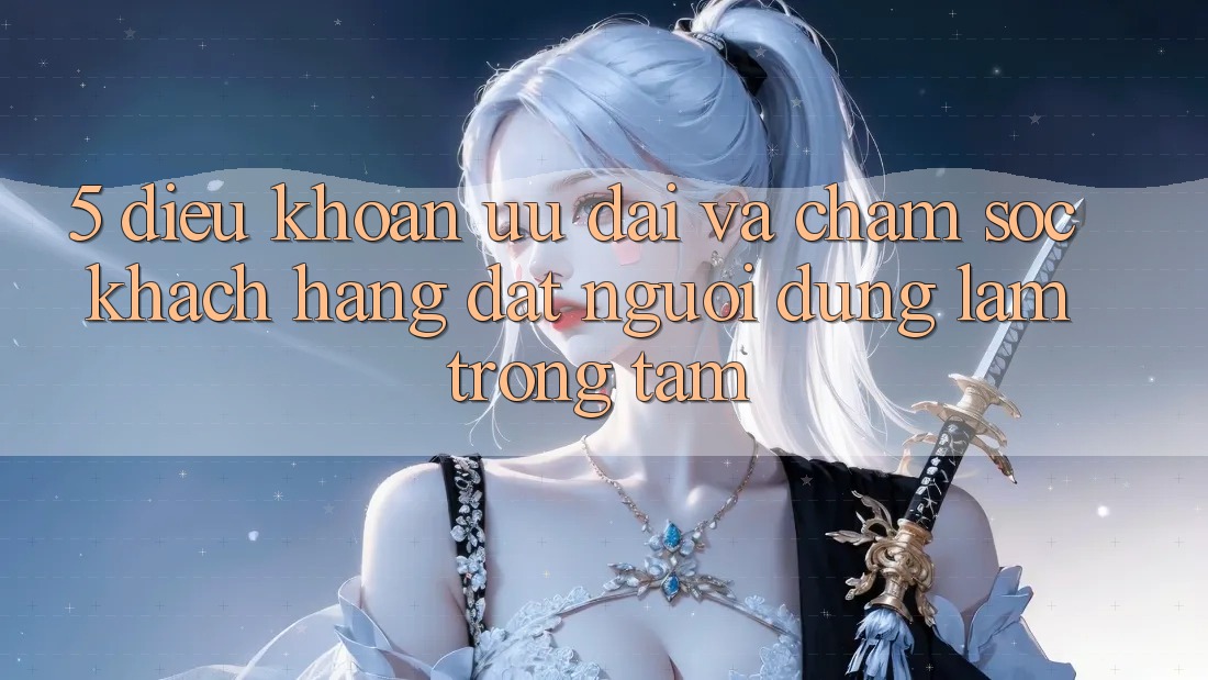 5. Điều khoản Ưu đãi Và Chăm Sóc Khách Hàng: Đặt Người dùng Làm Trọng Tâm