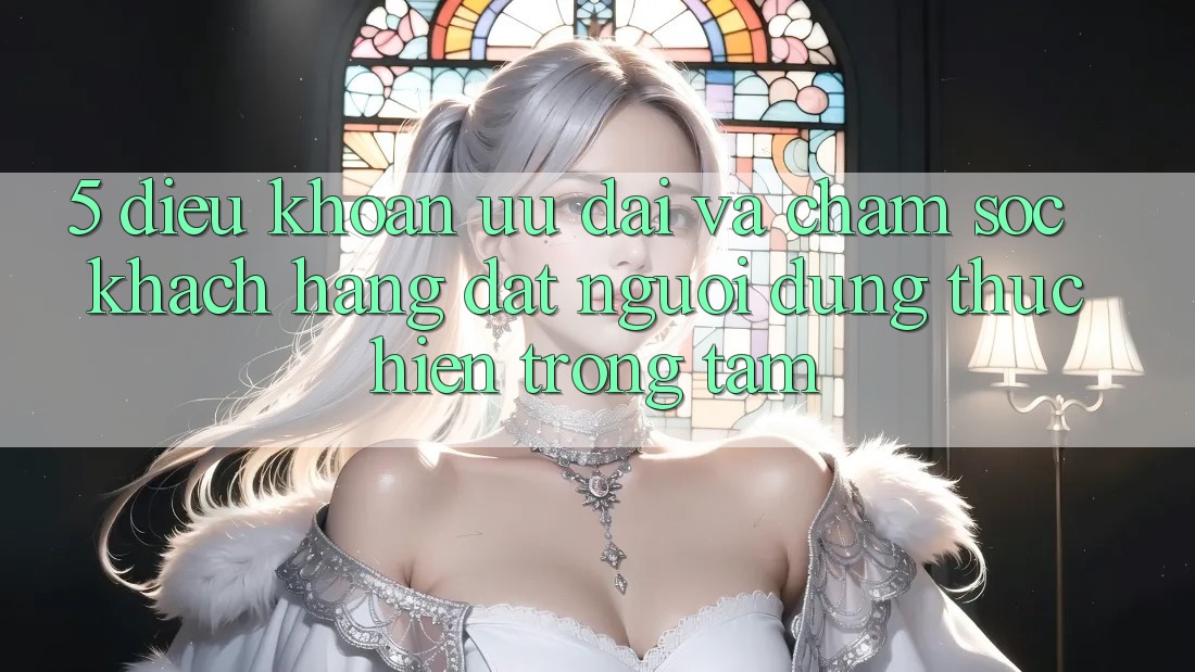5. Điều khoản Ưu đãi Và Chăm Sóc Khách Hàng: Đặt Người dùng Thực hiện Trọng Tâm
