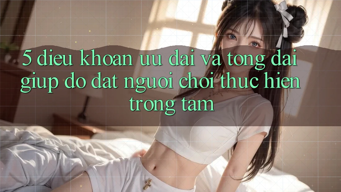 5. Điều khoản Ưu đãi Và Tổng đài giúp đỡ: Đặt Người Chơi Thực hiện Trọng Tâm