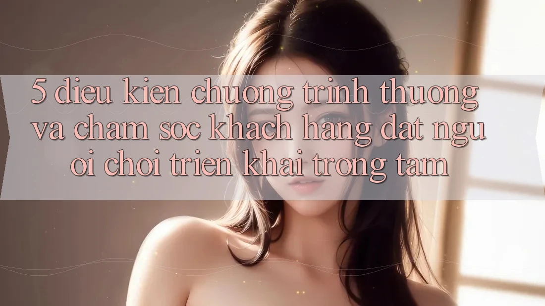 5. Điều kiện Chương trình thưởng Và Chăm Sóc Khách Hàng: Đặt Người chơi Triển khai Trọng Tâm