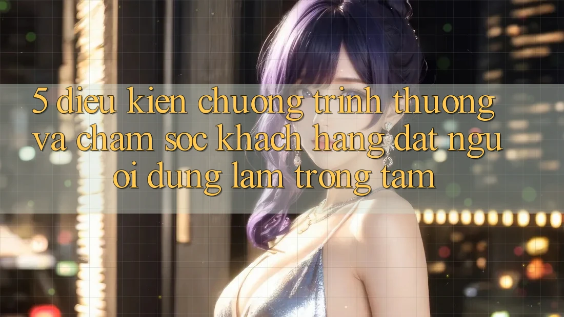 5. Điều kiện Chương trình thưởng Và Chăm Sóc Khách Hàng: Đặt Người dùng Làm Trọng Tâm