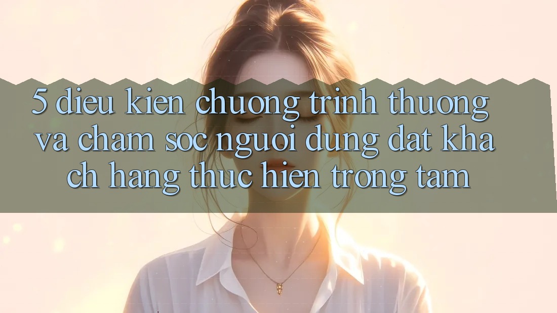 5. Điều kiện Chương trình thưởng Và Chăm Sóc Người dùng: Đặt Khách hàng Thực hiện Trọng Tâm